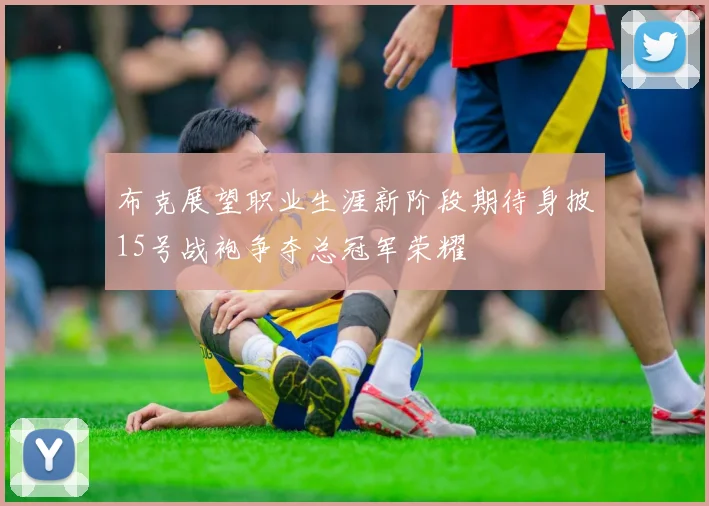 布克展望职业生涯新阶段期待身披15号战袍争夺总冠军荣耀