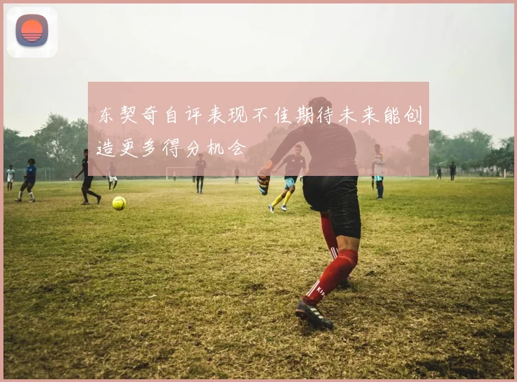 东契奇自评表现不佳期待未来能创造更多得分机会