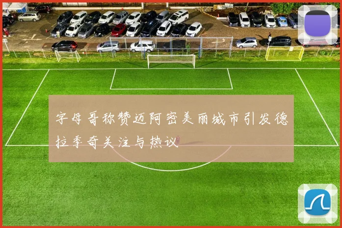 字母哥称赞迈阿密美丽城市引发德拉季奇关注与热议