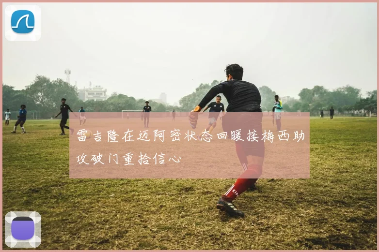 雷吉隆在迈阿密状态回暖接梅西助攻破门重拾信心