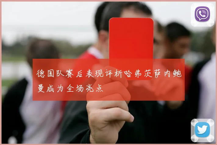 德国队赛后表现评析哈弗茨萨内鲍曼成为全场亮点