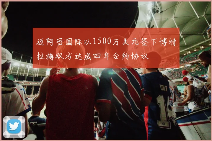迈阿密国际以1500万美元签下博特拉梅双方达成四年合约协议