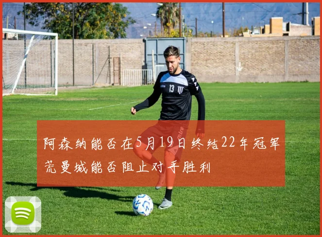 阿森纳能否在5月19日终结22年冠军荒曼城能否阻止对手胜利