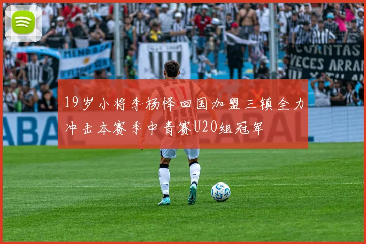 19岁小将李杨怿回国加盟三镇全力冲击本赛季中青赛U20组冠军