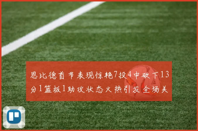 恩比德首节表现惊艳7投4中砍下13分1篮板1助攻状态火热引发全场关注