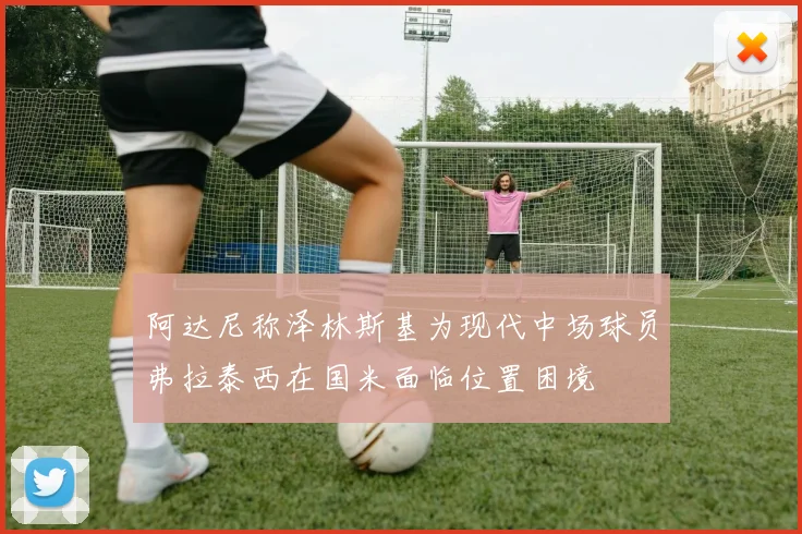 阿达尼称泽林斯基为现代中场球员弗拉泰西在国米面临位置困境