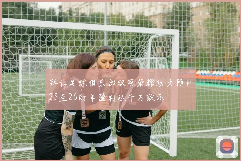 拜仁足球俱乐部双冠荣耀助力预计25至26财年盈利达千万欧元