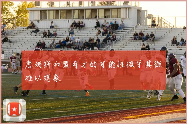 詹姆斯加盟奇才的可能性微乎其微难以想象