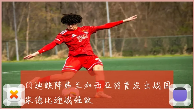 门迪缺阵弗兰加西亚将首发出战国家德比迎战强敌