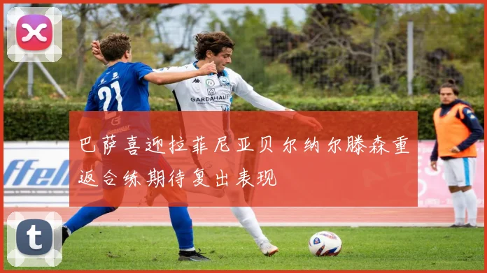 巴萨喜迎拉菲尼亚贝尔纳尔滕森重返合练期待复出表现